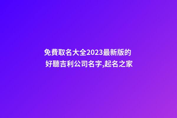 免費取名大全2023最新版的 好聽吉利公司名字,起名之家